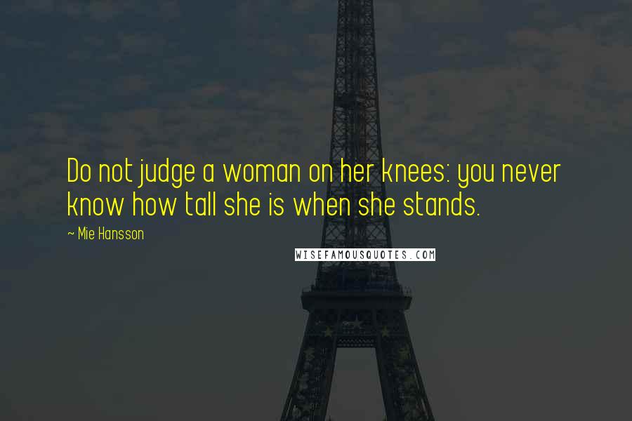 Mie Hansson Quotes: Do not judge a woman on her knees: you never know how tall she is when she stands.