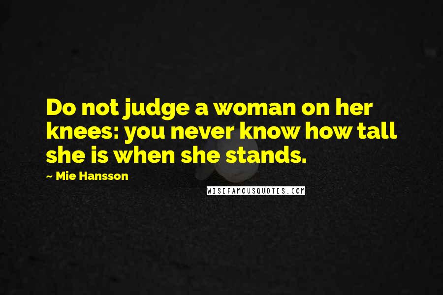 Mie Hansson Quotes: Do not judge a woman on her knees: you never know how tall she is when she stands.