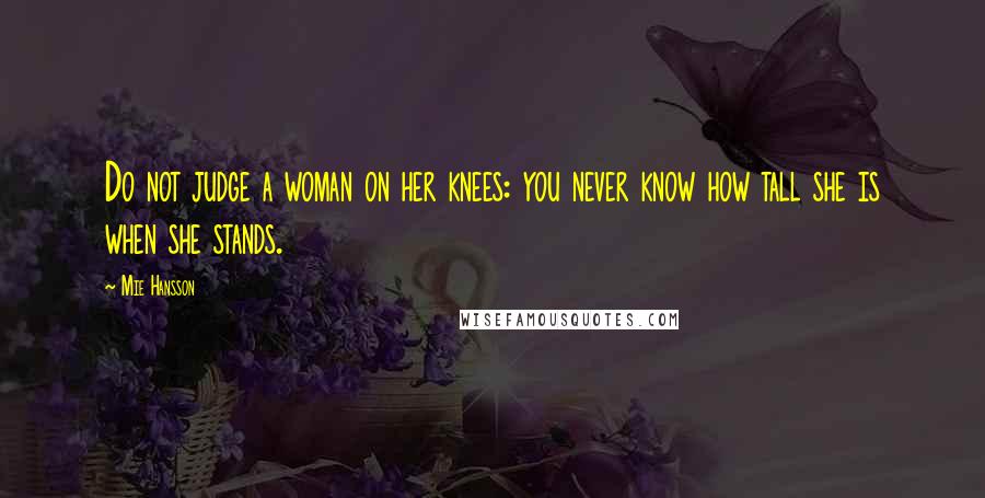Mie Hansson Quotes: Do not judge a woman on her knees: you never know how tall she is when she stands.