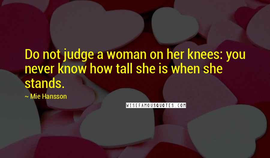 Mie Hansson Quotes: Do not judge a woman on her knees: you never know how tall she is when she stands.