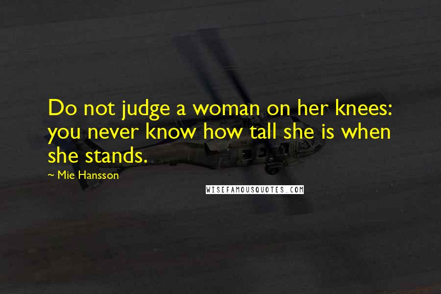Mie Hansson Quotes: Do not judge a woman on her knees: you never know how tall she is when she stands.