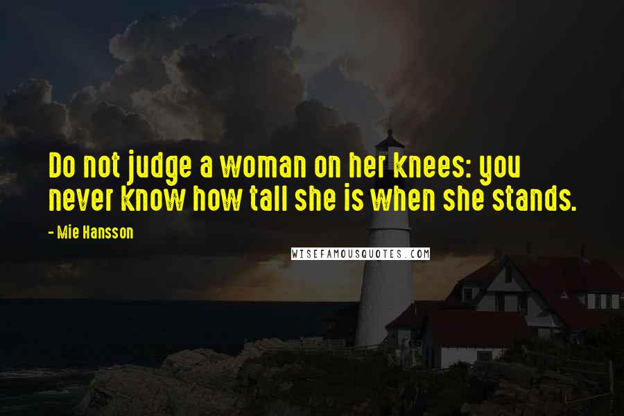 Mie Hansson Quotes: Do not judge a woman on her knees: you never know how tall she is when she stands.