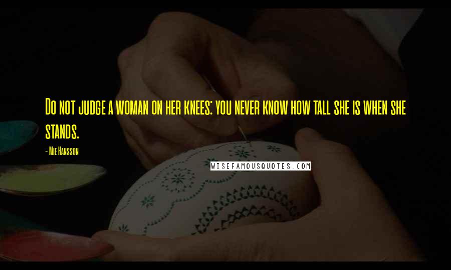 Mie Hansson Quotes: Do not judge a woman on her knees: you never know how tall she is when she stands.