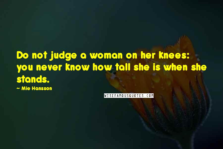 Mie Hansson Quotes: Do not judge a woman on her knees: you never know how tall she is when she stands.
