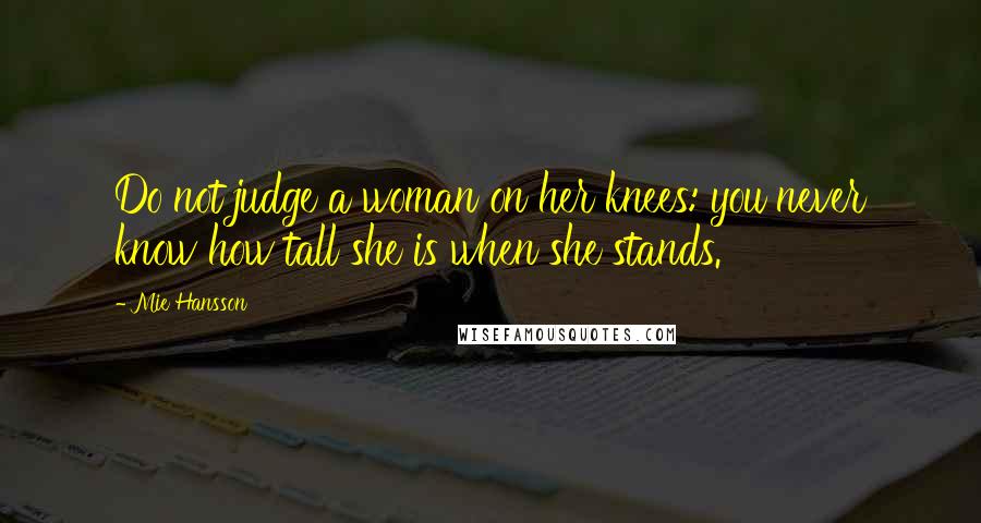 Mie Hansson Quotes: Do not judge a woman on her knees: you never know how tall she is when she stands.