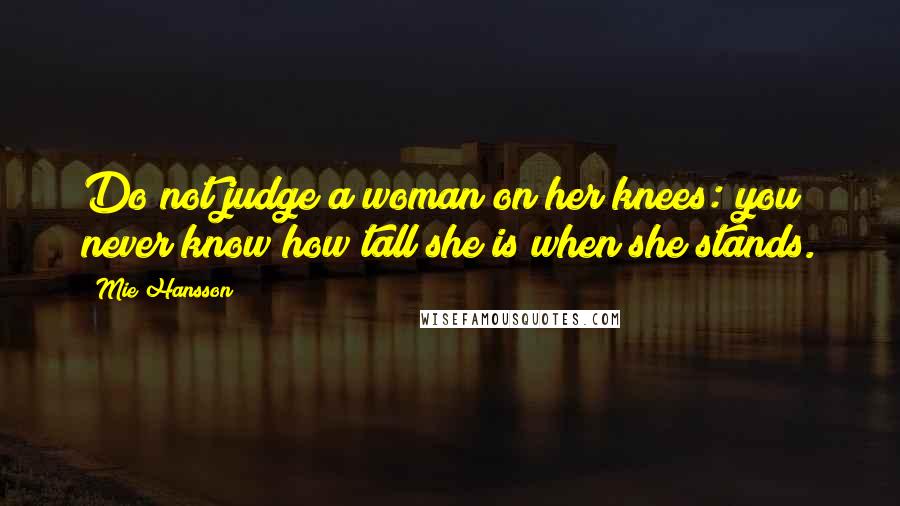 Mie Hansson Quotes: Do not judge a woman on her knees: you never know how tall she is when she stands.