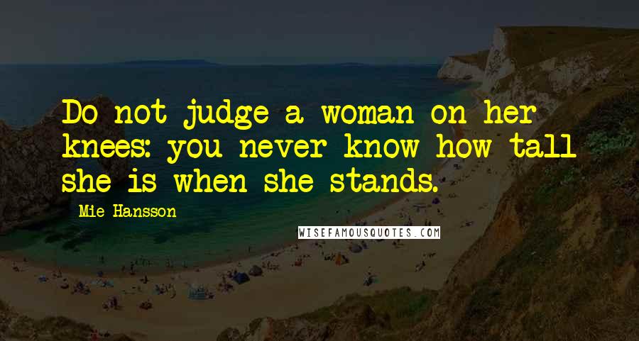 Mie Hansson Quotes: Do not judge a woman on her knees: you never know how tall she is when she stands.