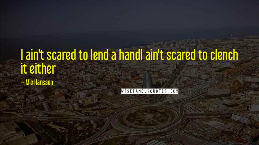 Mie Hansson Quotes: I ain't scared to lend a handI ain't scared to clench it either