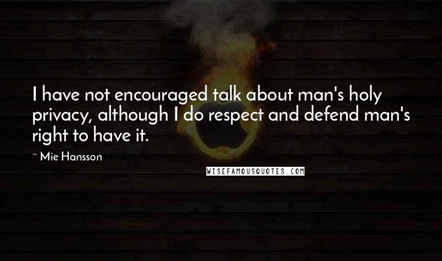 Mie Hansson Quotes: I have not encouraged talk about man's holy privacy, although I do respect and defend man's right to have it.