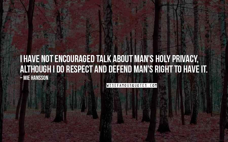 Mie Hansson Quotes: I have not encouraged talk about man's holy privacy, although I do respect and defend man's right to have it.