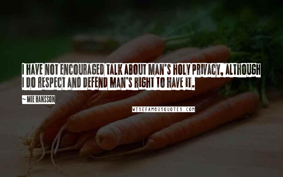 Mie Hansson Quotes: I have not encouraged talk about man's holy privacy, although I do respect and defend man's right to have it.