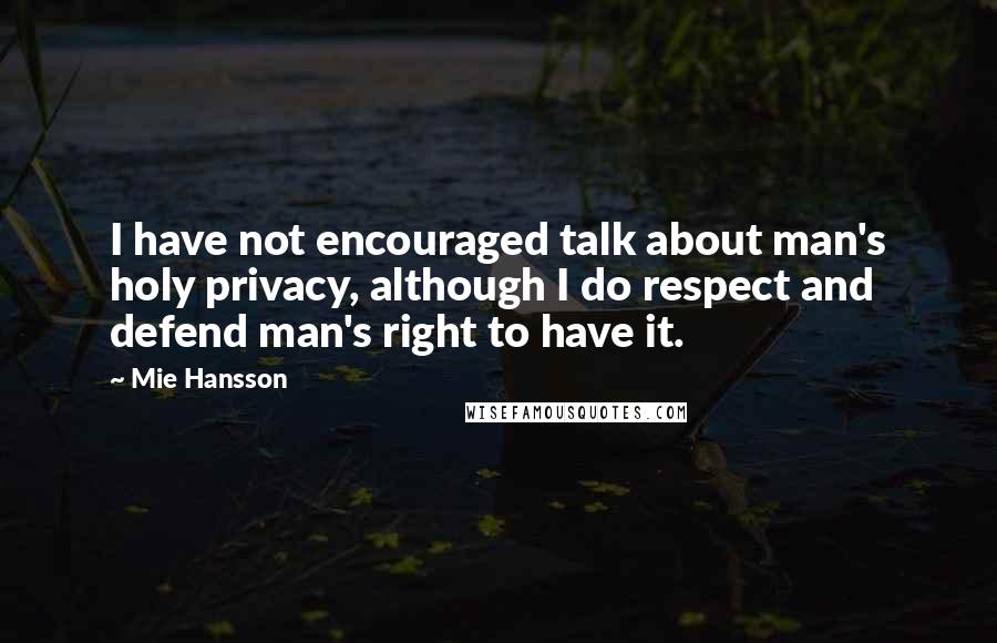 Mie Hansson Quotes: I have not encouraged talk about man's holy privacy, although I do respect and defend man's right to have it.