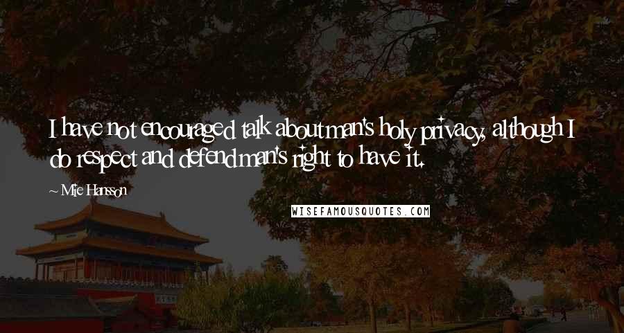 Mie Hansson Quotes: I have not encouraged talk about man's holy privacy, although I do respect and defend man's right to have it.