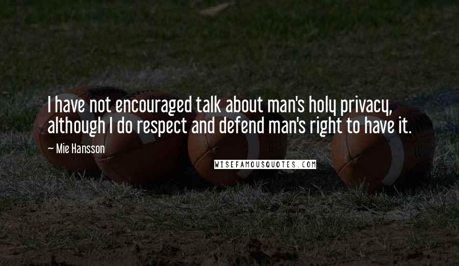 Mie Hansson Quotes: I have not encouraged talk about man's holy privacy, although I do respect and defend man's right to have it.