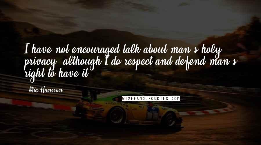 Mie Hansson Quotes: I have not encouraged talk about man's holy privacy, although I do respect and defend man's right to have it.