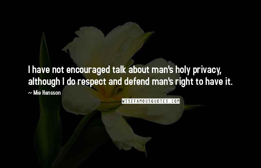 Mie Hansson Quotes: I have not encouraged talk about man's holy privacy, although I do respect and defend man's right to have it.