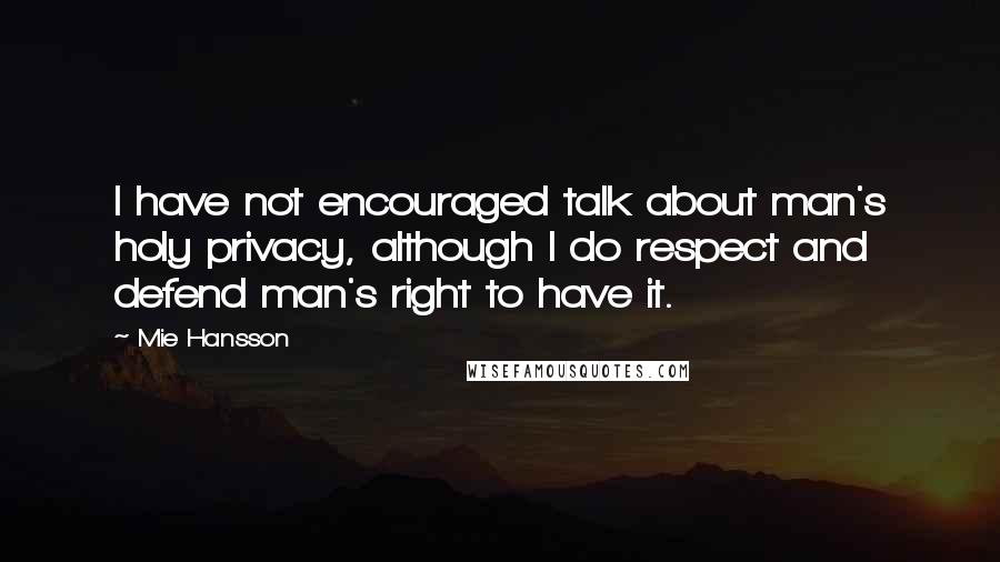 Mie Hansson Quotes: I have not encouraged talk about man's holy privacy, although I do respect and defend man's right to have it.