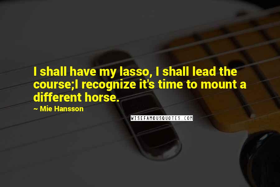 Mie Hansson Quotes: I shall have my lasso, I shall lead the course;I recognize it's time to mount a different horse.