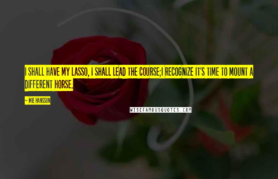 Mie Hansson Quotes: I shall have my lasso, I shall lead the course;I recognize it's time to mount a different horse.