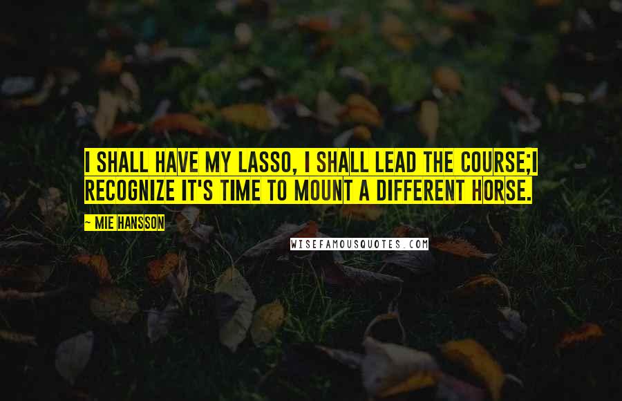 Mie Hansson Quotes: I shall have my lasso, I shall lead the course;I recognize it's time to mount a different horse.