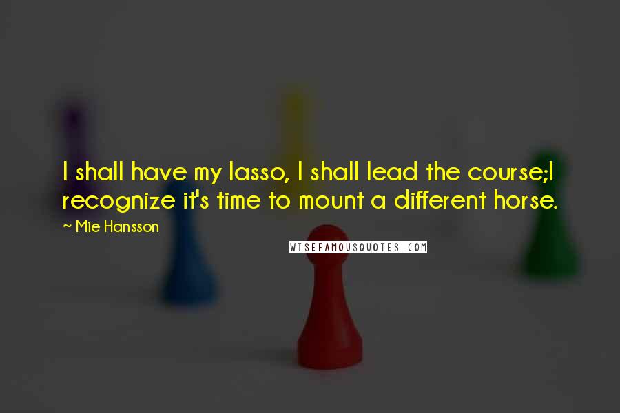 Mie Hansson Quotes: I shall have my lasso, I shall lead the course;I recognize it's time to mount a different horse.