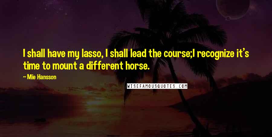 Mie Hansson Quotes: I shall have my lasso, I shall lead the course;I recognize it's time to mount a different horse.