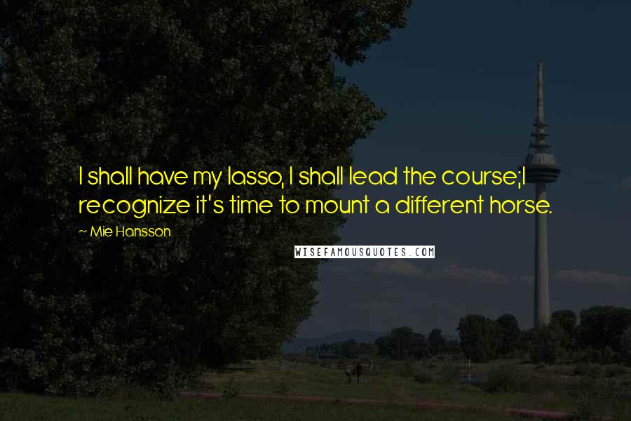 Mie Hansson Quotes: I shall have my lasso, I shall lead the course;I recognize it's time to mount a different horse.