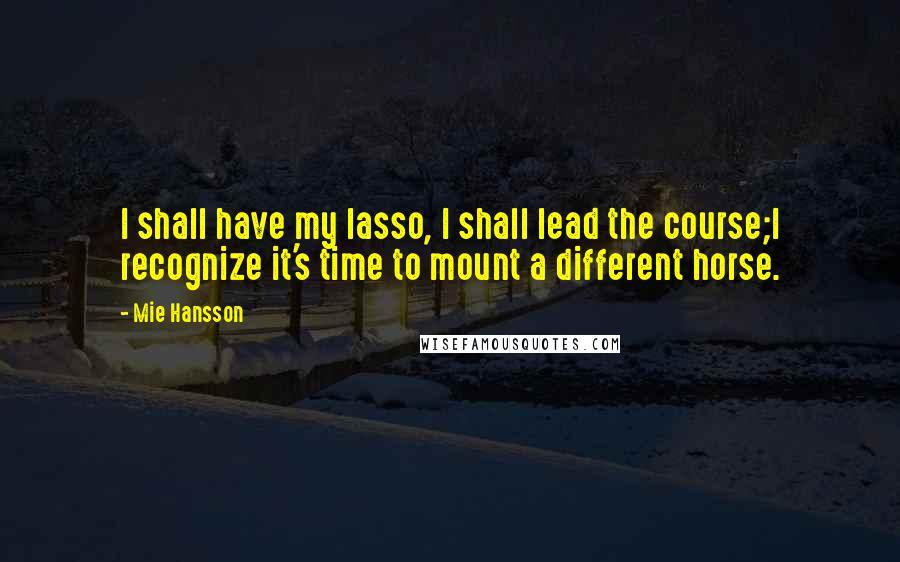 Mie Hansson Quotes: I shall have my lasso, I shall lead the course;I recognize it's time to mount a different horse.