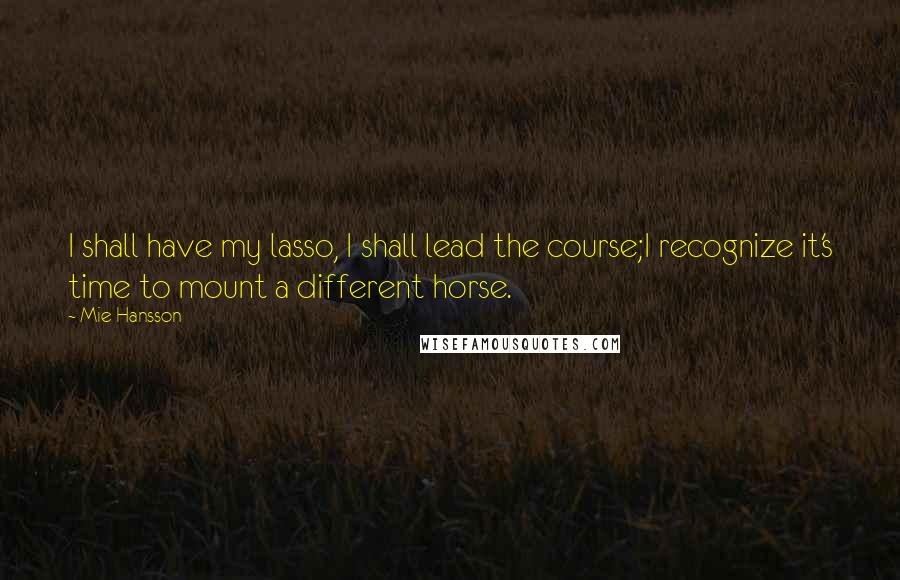 Mie Hansson Quotes: I shall have my lasso, I shall lead the course;I recognize it's time to mount a different horse.