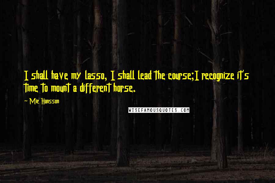 Mie Hansson Quotes: I shall have my lasso, I shall lead the course;I recognize it's time to mount a different horse.