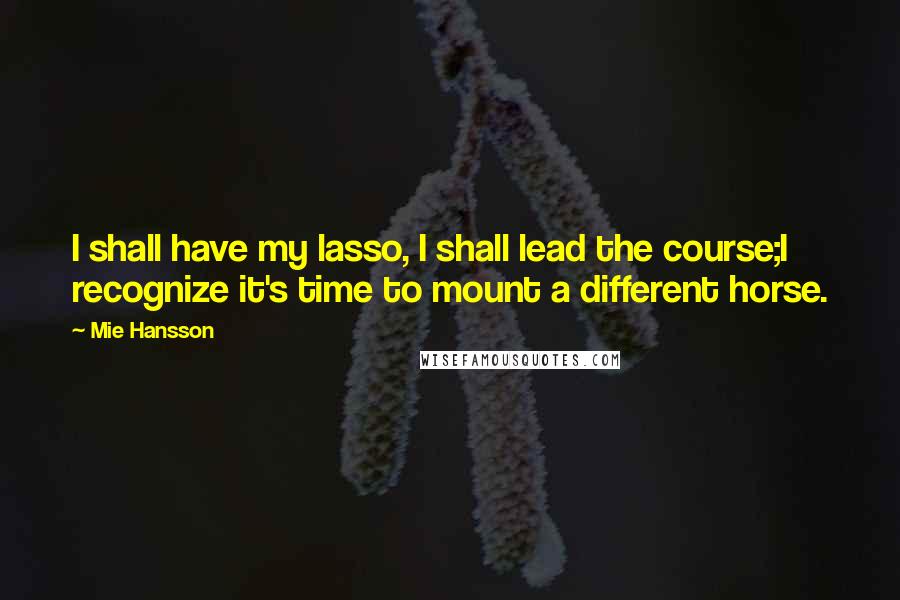 Mie Hansson Quotes: I shall have my lasso, I shall lead the course;I recognize it's time to mount a different horse.