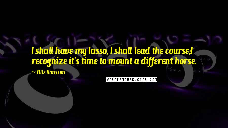 Mie Hansson Quotes: I shall have my lasso, I shall lead the course;I recognize it's time to mount a different horse.