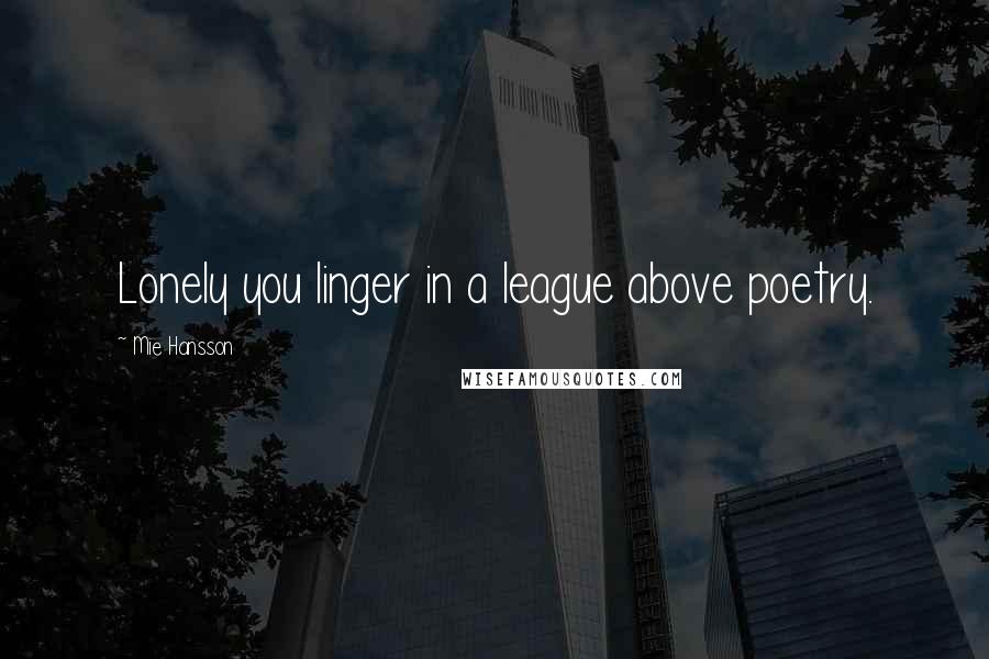 Mie Hansson Quotes: Lonely you linger in a league above poetry.
