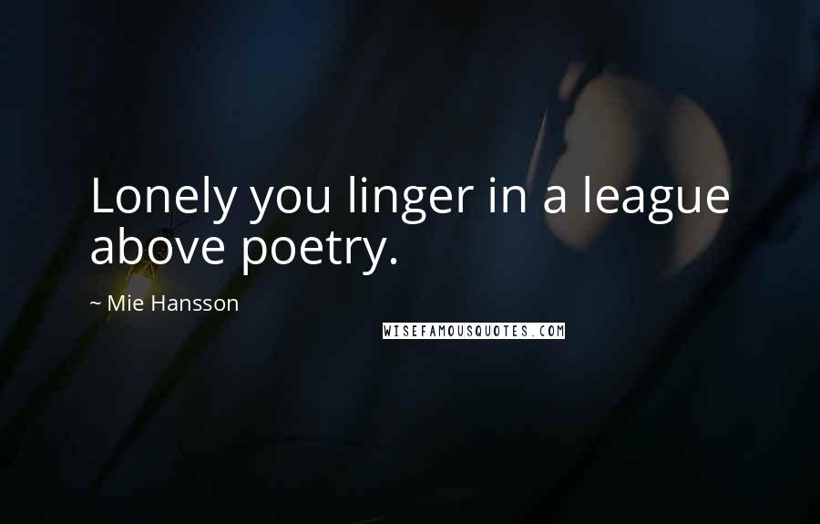 Mie Hansson Quotes: Lonely you linger in a league above poetry.