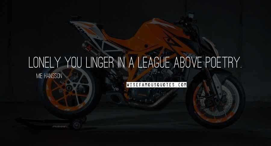 Mie Hansson Quotes: Lonely you linger in a league above poetry.
