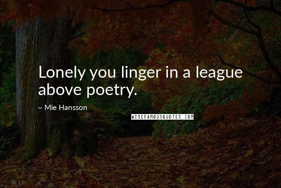 Mie Hansson Quotes: Lonely you linger in a league above poetry.