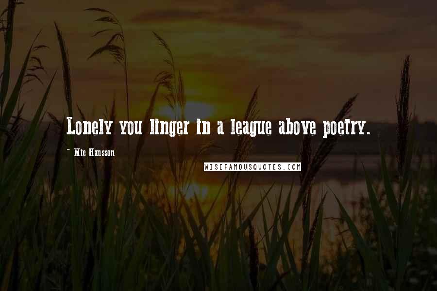 Mie Hansson Quotes: Lonely you linger in a league above poetry.