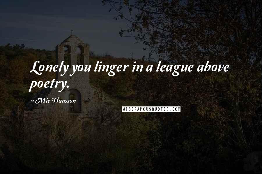 Mie Hansson Quotes: Lonely you linger in a league above poetry.