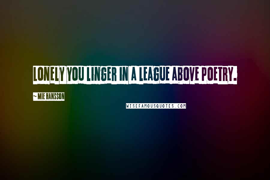 Mie Hansson Quotes: Lonely you linger in a league above poetry.