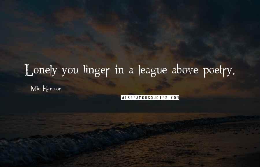 Mie Hansson Quotes: Lonely you linger in a league above poetry.