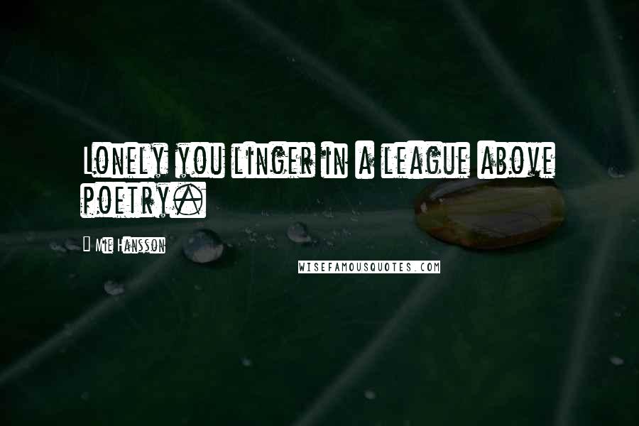 Mie Hansson Quotes: Lonely you linger in a league above poetry.