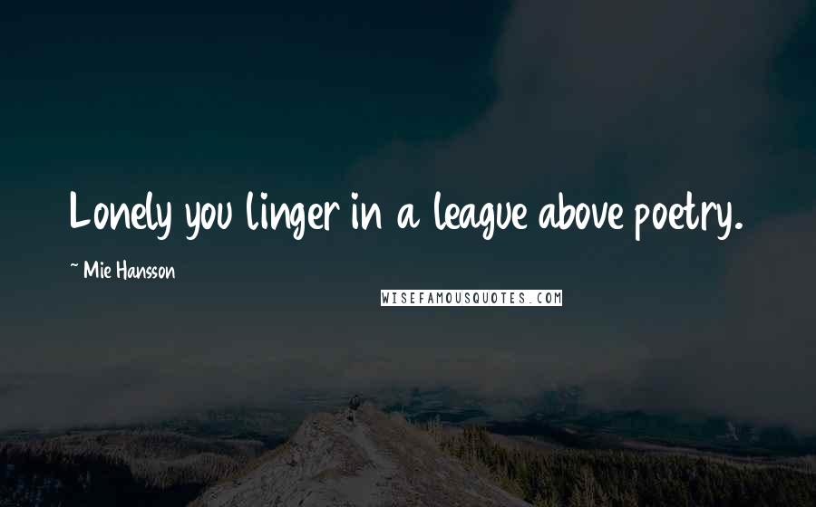 Mie Hansson Quotes: Lonely you linger in a league above poetry.
