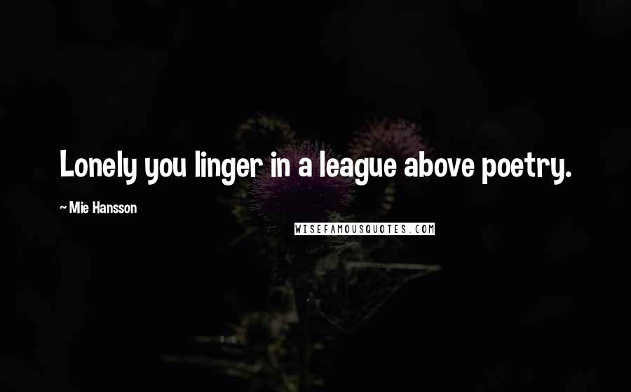 Mie Hansson Quotes: Lonely you linger in a league above poetry.