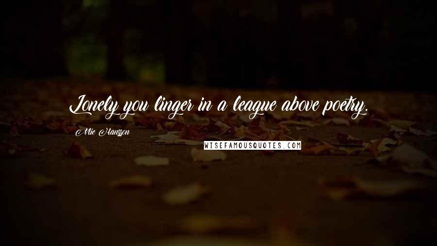 Mie Hansson Quotes: Lonely you linger in a league above poetry.