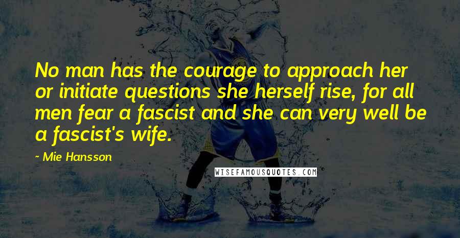 Mie Hansson Quotes: No man has the courage to approach her or initiate questions she herself rise, for all men fear a fascist and she can very well be a fascist's wife.