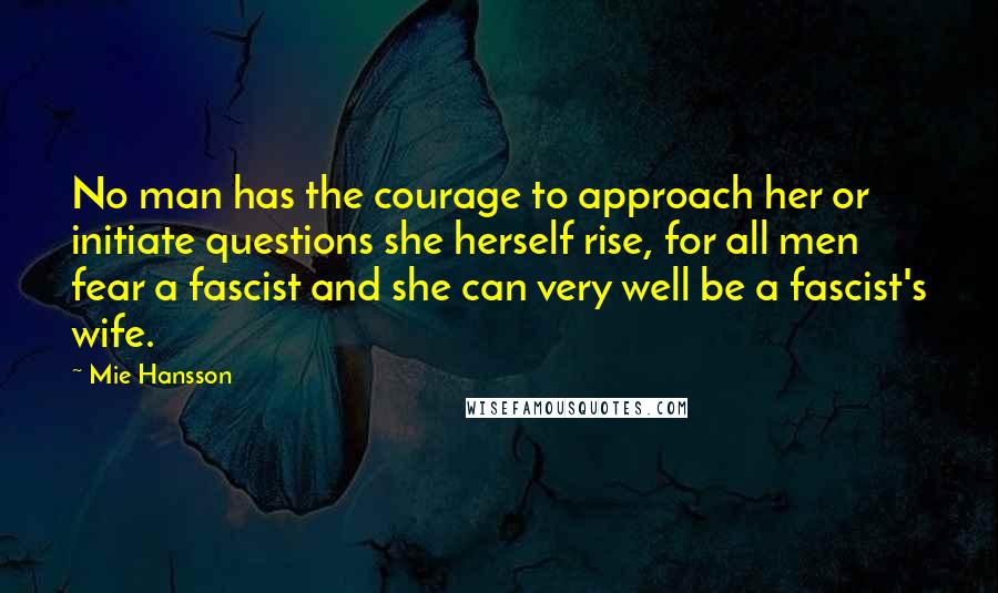 Mie Hansson Quotes: No man has the courage to approach her or initiate questions she herself rise, for all men fear a fascist and she can very well be a fascist's wife.