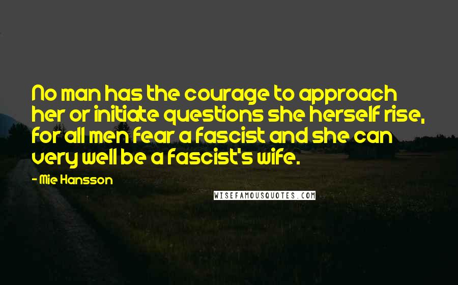Mie Hansson Quotes: No man has the courage to approach her or initiate questions she herself rise, for all men fear a fascist and she can very well be a fascist's wife.