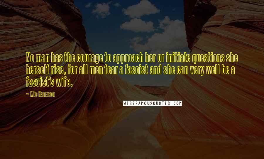 Mie Hansson Quotes: No man has the courage to approach her or initiate questions she herself rise, for all men fear a fascist and she can very well be a fascist's wife.