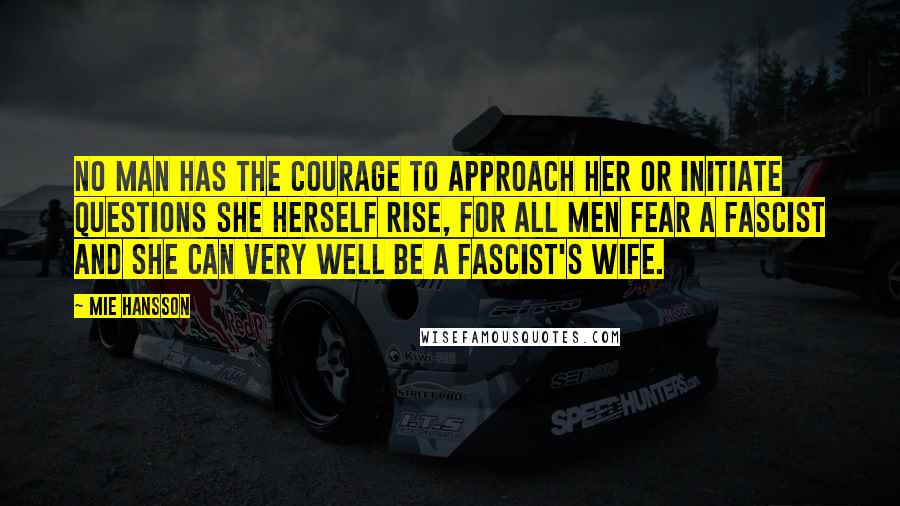 Mie Hansson Quotes: No man has the courage to approach her or initiate questions she herself rise, for all men fear a fascist and she can very well be a fascist's wife.