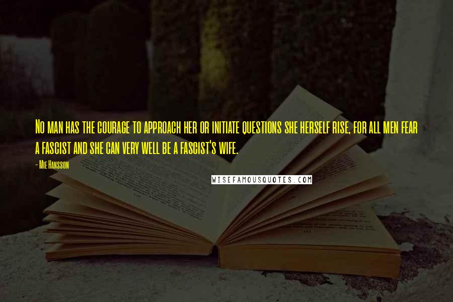 Mie Hansson Quotes: No man has the courage to approach her or initiate questions she herself rise, for all men fear a fascist and she can very well be a fascist's wife.